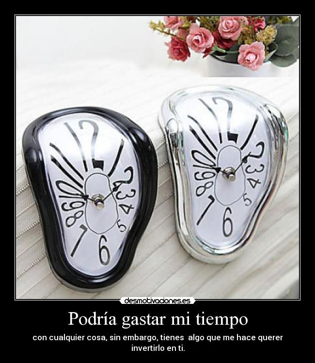 Podría gastar mi tiempo - con cualquier cosa, sin embargo, tienes algo que me hace querer invertirlo en ti.