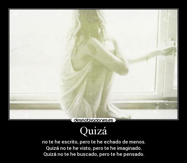Quizá - no te he escrito, pero te he echado de menos.
Quizá no te he visto, pero te he imaginado.
Quizá no te he buscado, pero te he pensado.