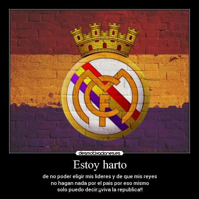 Estoy harto - de no poder eligir mis lideres y de que mis reyes
no hagan nada por el pais por eso mismo
solo puedo decir:¡¡viva la republica!!