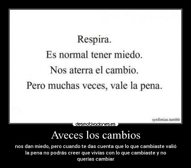 Aveces los cambios - nos dan miedo, pero cuando te das cuenta que lo que cambiaste valió
la pena no podrás creer que vivías con lo que cambiaste y no
querías cambiar
