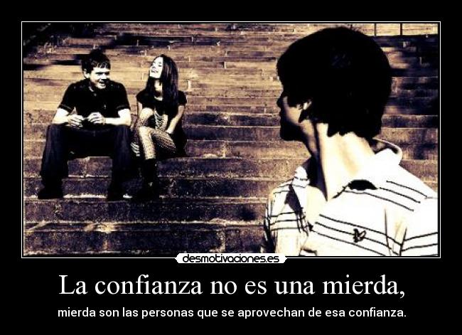 La confianza no es una mierda, - mierda son las personas que se aprovechan de esa confianza.