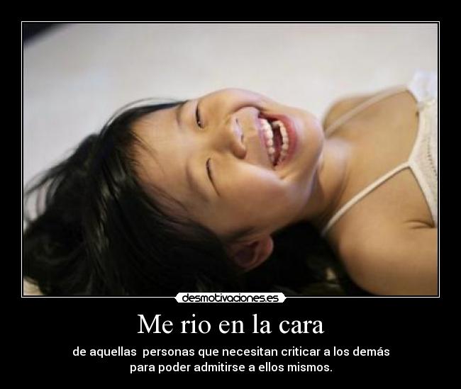 Me rio en la cara - de aquellas  personas que necesitan criticar a los demás
para poder admitirse a ellos mismos.