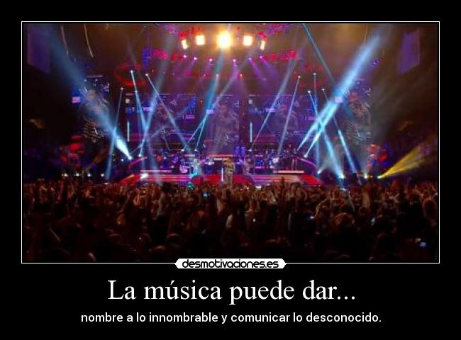 La música puede dar... - nombre a lo innombrable y comunicar lo desconocido.