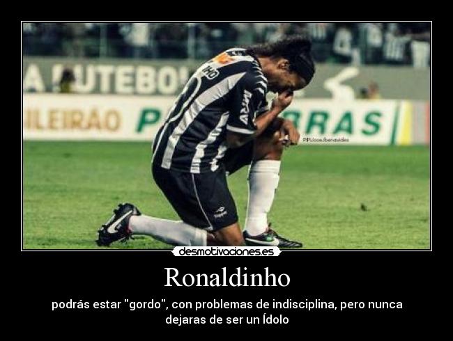 Ronaldinho - podrás estar gordo, con problemas de indisciplina, pero nunca
dejaras de ser un Ídolo