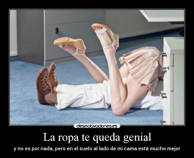 La ropa te queda genial - y no es por nada, pero en el suelo al lado de mi cama está mucho mejor