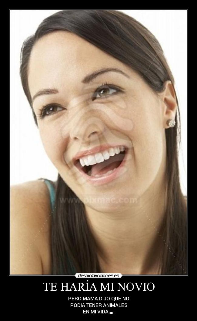 TE HARÍA MI NOVIO - PERO MAMA DIJO QUE NO
PODIA TENER ANIMALES
EN MI VIDA¡¡¡¡¡