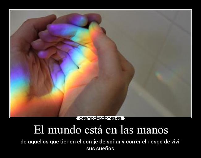 El mundo está en las manos - de aquellos que tienen el coraje de soñar y correr el riesgo de vivir sus sueños.