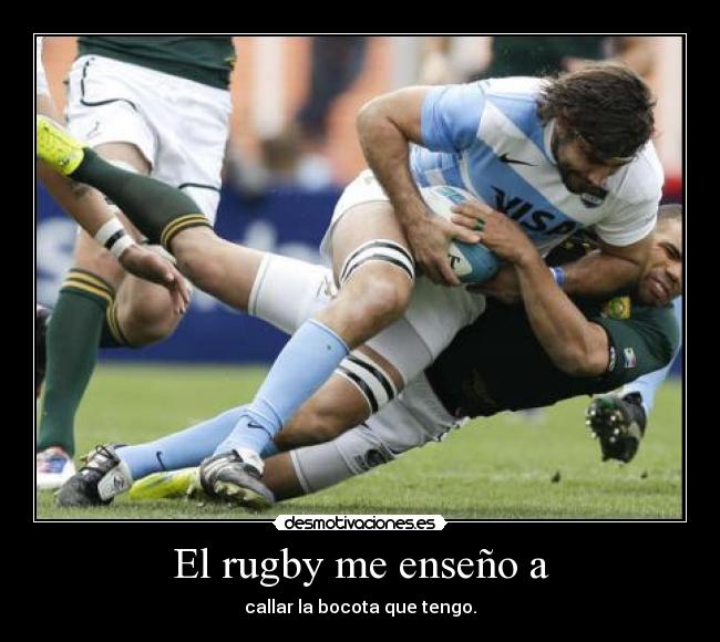 El rugby me enseño a - callar la bocota que tengo.