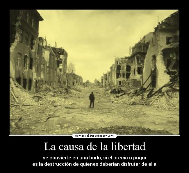 La causa de la libertad - se convierte en una burla, si el precio a pagar
es la destrucción de quienes deberían disfrutar de ella.