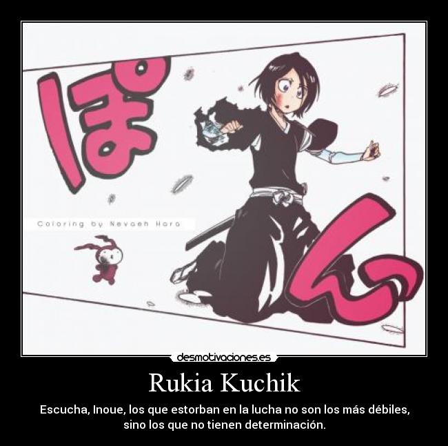 Rukia Kuchik - Escucha, Inoue, los que estorban en la lucha no son los más débiles,
sino los que no tienen determinación.