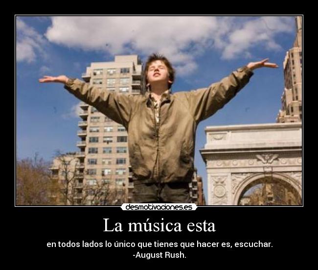 La música esta - en todos lados lo único que tienes que hacer es, escuchar.
-August Rush.