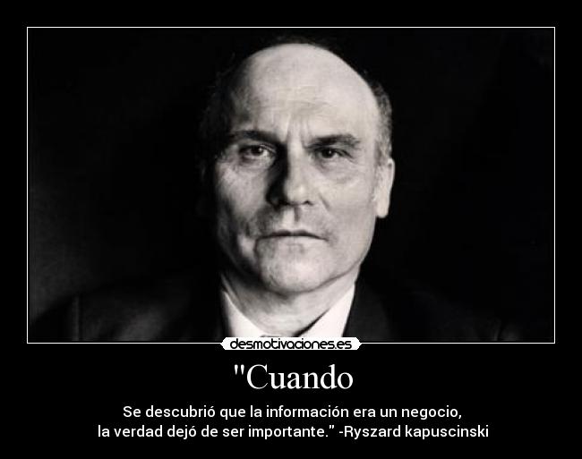 Cuando - Se descubrió que la información era un negocio,
la verdad dejó de ser importante. -Ryszard kapuscinski