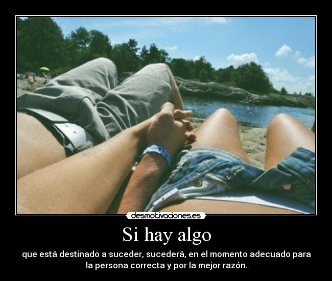 Si hay algo - que está destinado a suceder, sucederá, en el momento adecuado para
la persona correcta y por la mejor razón.