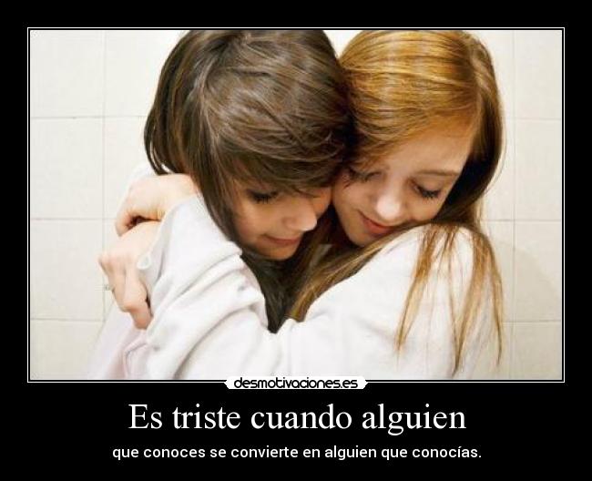 Es triste cuando alguien - que conoces se convierte en alguien que conocías.