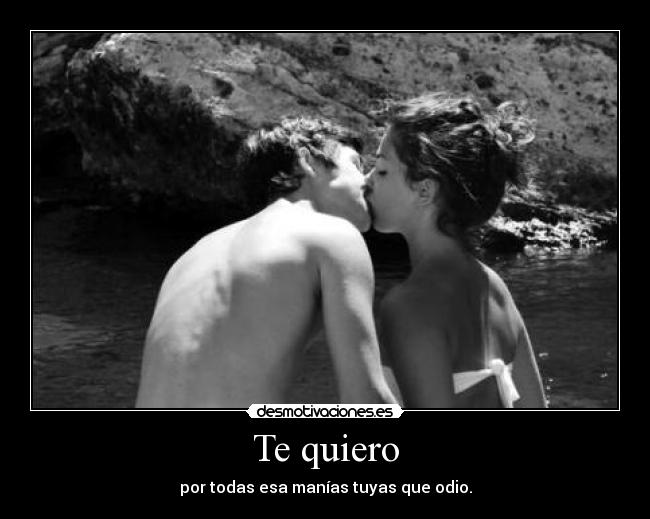 Te quiero - por todas esa manías tuyas que odio.