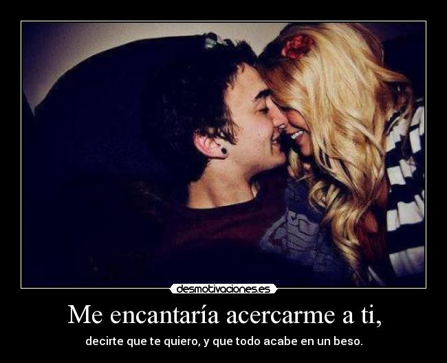 Me encantaría acercarme a ti, - decirte que te quiero, y que todo acabe en un beso.