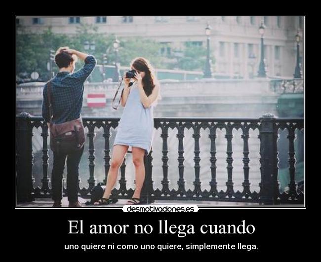 El amor no llega cuando - uno quiere ni como uno quiere, simplemente llega.