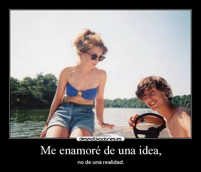 Me enamoré de una idea, - no de una realidad.