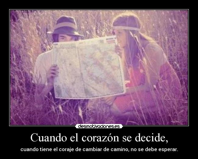 Cuando el corazón se decide, - cuando tiene el coraje de cambiar de camino, no se debe esperar.