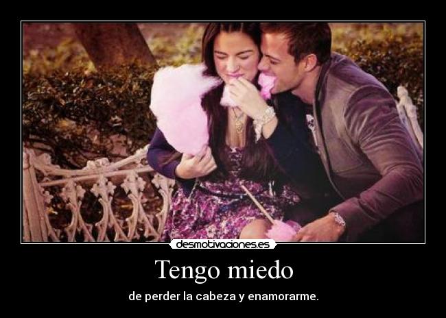 Tengo miedo - de perder la cabeza y enamorarme.