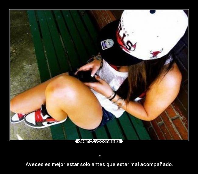 . - Aveces es mejor estar solo antes que estar mal acompañado.