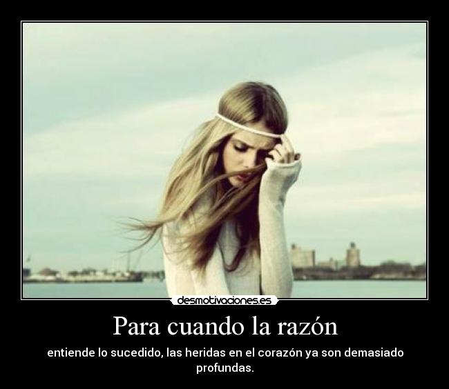 Para cuando la razón - entiende lo sucedido, las heridas en el corazón ya son demasiado profundas.