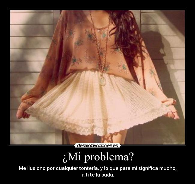 ¿Mi problema? - Me ilusiono por cualquier tontería, y lo que para mi significa mucho, a ti te la suda.