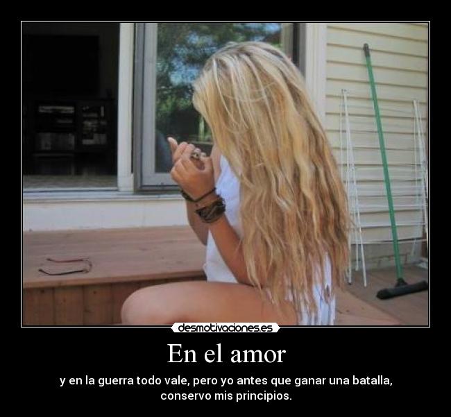En el amor - y en la guerra todo vale, pero yo antes que ganar una batalla,
conservo mis principios.
