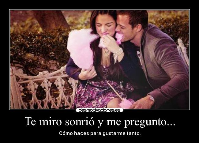 Te miro sonrió y me pregunto... - Cómo haces para gustarme tanto.