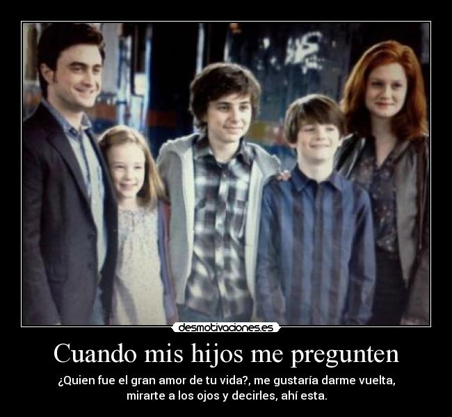 Cuando mis hijos me pregunten - ¿Quien fue el gran amor de tu vida?, me gustaría darme vuelta,
mirarte a los ojos y decirles, ahí esta.