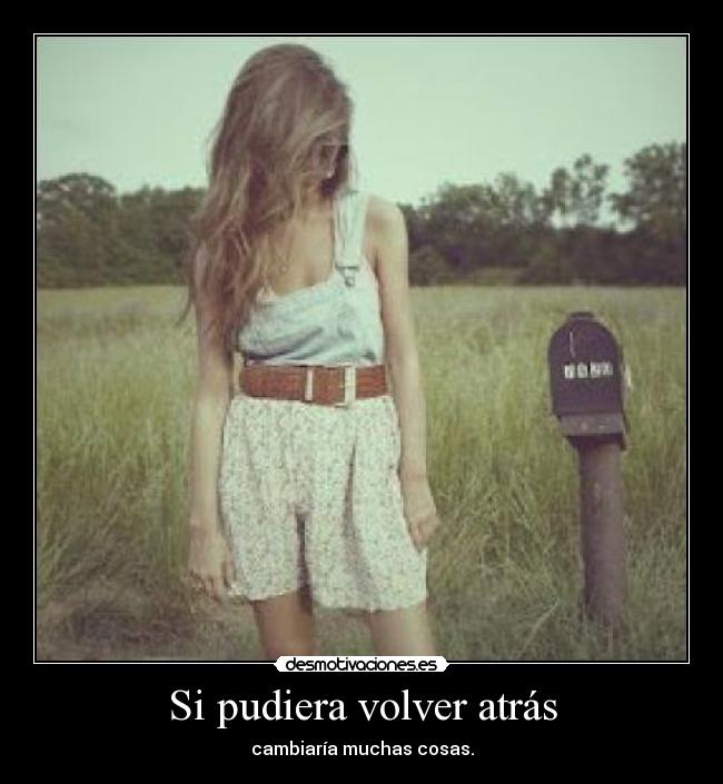 Si pudiera volver atrás - cambiaría muchas cosas.