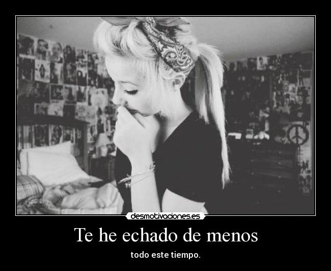 Te he echado de menos - todo este tiempo.