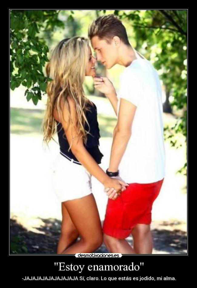 Estoy enamorado - -JAJAJAJAJAJAJAJAJA Sí, claro. Lo que estás es jodido, mi alma.