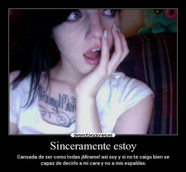 Sinceramente estoy - Cansada de ser como todas ¡Mirame! asi soy y si no te caigo bien se
capaz de decirlo a mi cara y no a mis espaldas.