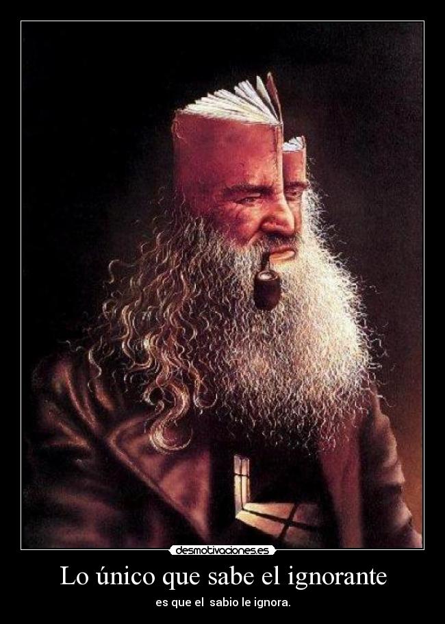 Lo único que sabe el ignorante - es que el  sabio le ignora.