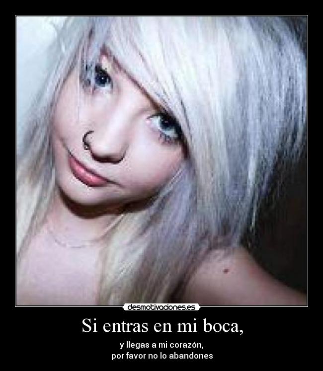 Si entras en mi boca, - y llegas a mi corazón,
por favor no lo abandones