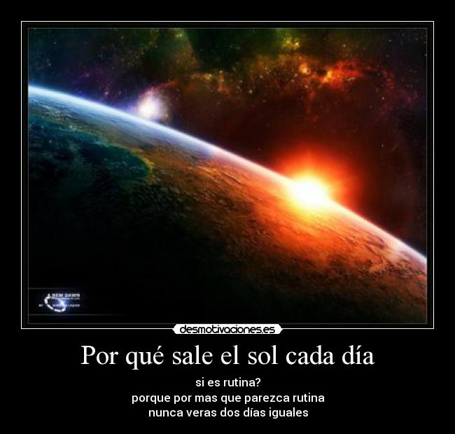 Por qué sale el sol cada día - si es rutina?
porque por mas que parezca rutina
nunca veras dos días iguales