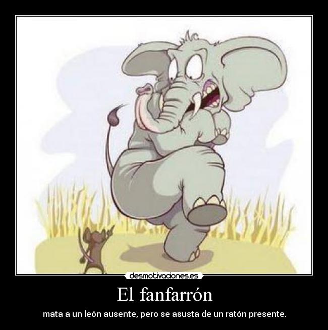 El fanfarrón - mata a un león ausente, pero se asusta de un ratón presente.