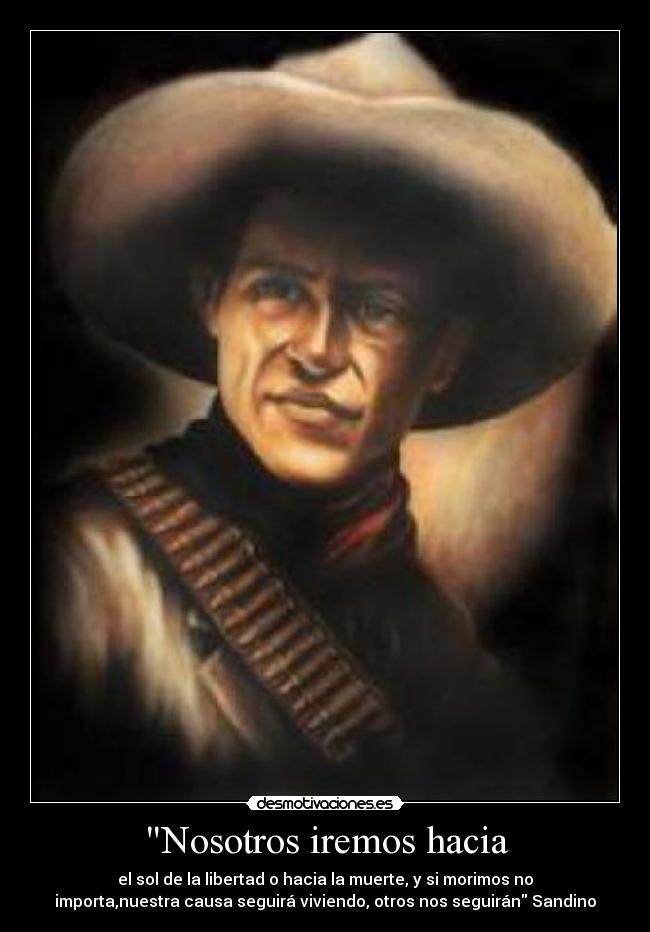 Nosotros iremos hacia - el sol de la libertad o hacia la muerte, y si morimos no
importa,nuestra causa seguirá viviendo, otros nos seguirán Sandino