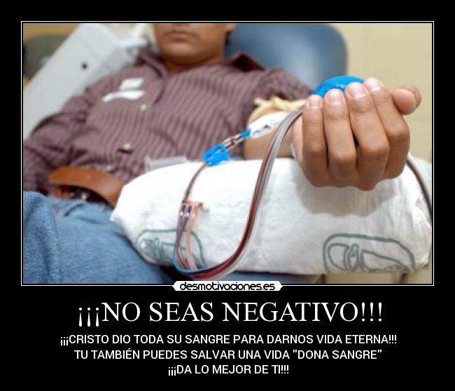 ¡¡¡NO SEAS NEGATIVO!!! - ¡¡¡CRISTO DIO TODA SU SANGRE PARA DARNOS VIDA ETERNA!!!
TU TAMBIÉN PUEDES SALVAR UNA VIDA DONA SANGRE
¡¡¡DA LO MEJOR DE TI!!!