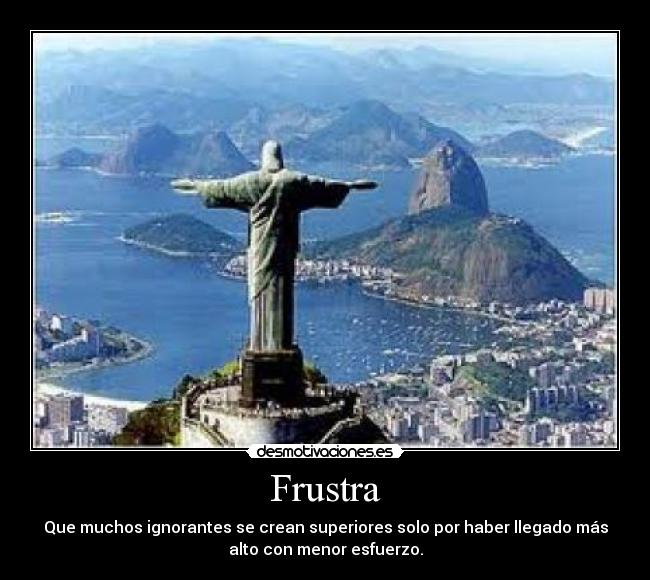 Frustra - Que muchos ignorantes se crean superiores solo por haber llegado más
alto con menor esfuerzo.