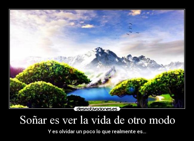 Soñar es ver la vida de otro modo - Y es olvidar un poco lo que realmente es...