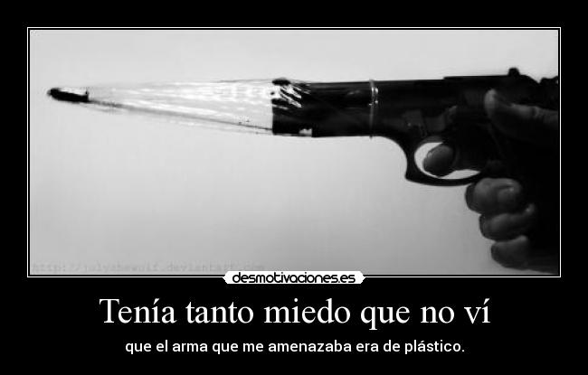 Tenía tanto miedo que no ví - que el arma que me amenazaba era de plástico.