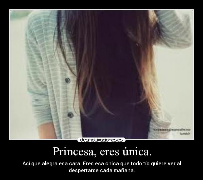 Princesa, eres única. - Así que alegra esa cara. Eres esa chica que todo tío quiere ver al
despertarse cada mañana.