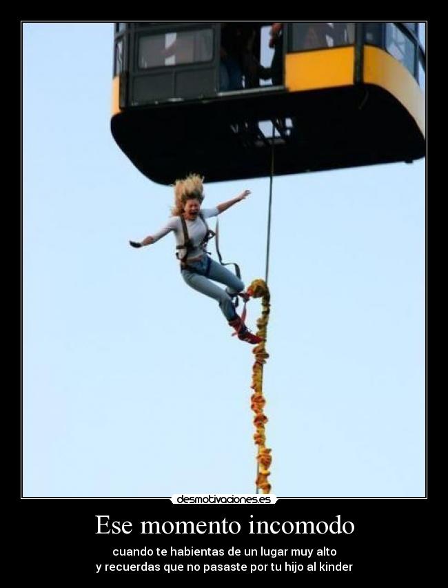 Ese momento incomodo - cuando te habientas de un lugar muy alto
y recuerdas que no pasaste por tu hijo al kinder
