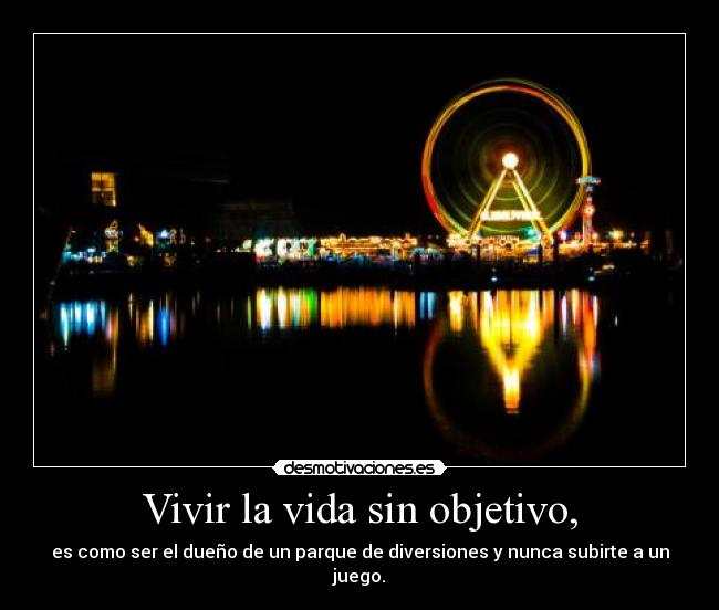 Vivir la vida sin objetivo, - es como ser el dueño de un parque de diversiones y nunca subirte a un juego.