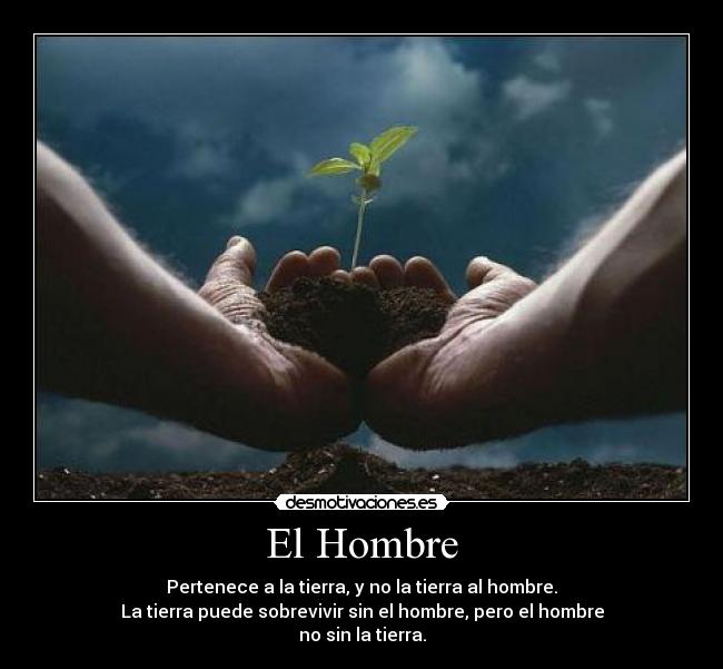 El Hombre - Pertenece a la tierra, y no la tierra al hombre.
La tierra puede sobrevivir sin el hombre, pero el hombre
no sin la tierra.