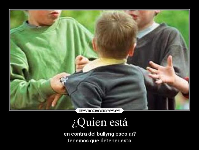 ¿Quien está - en contra del bullyng escolar?
Tenemos que detener esto.