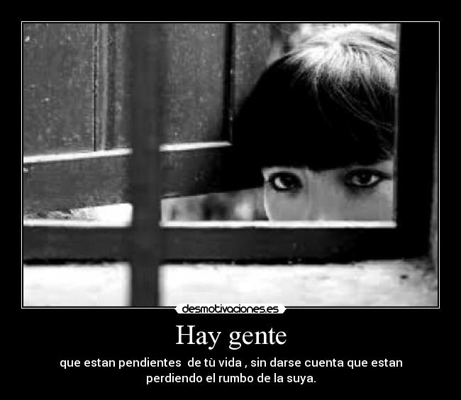 Hay gente - que estan pendientes de tù vida , sin darse cuenta que estan
perdiendo el rumbo de la suya.