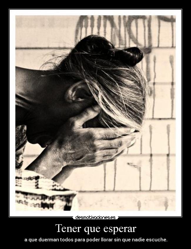 Tener que esperar - a que duerman todos para poder llorar sin que nadie escuche.